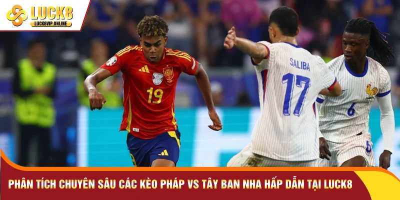 Phân tích chuyên sâu các kèo Pháp với Tây Ban Nha hấp dẫn tại Luck8