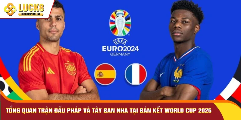Tổng quan trận đấu Pháp và Tây Ban Nha tại bán kết World Cup 2026